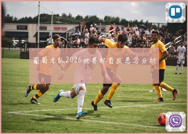 葡萄牙队2026世界杯首发悬念分析
