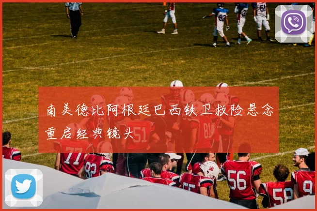 南美德比阿根廷巴西铁卫救险悬念重启经典镜头