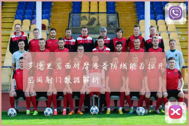 罗德里戈面对摩洛哥防线能否拉开空间射门数据解析