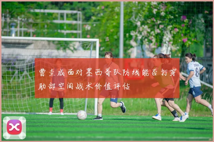 曹圭成面对墨西哥队防线能否打穿肋部空间战术价值评估