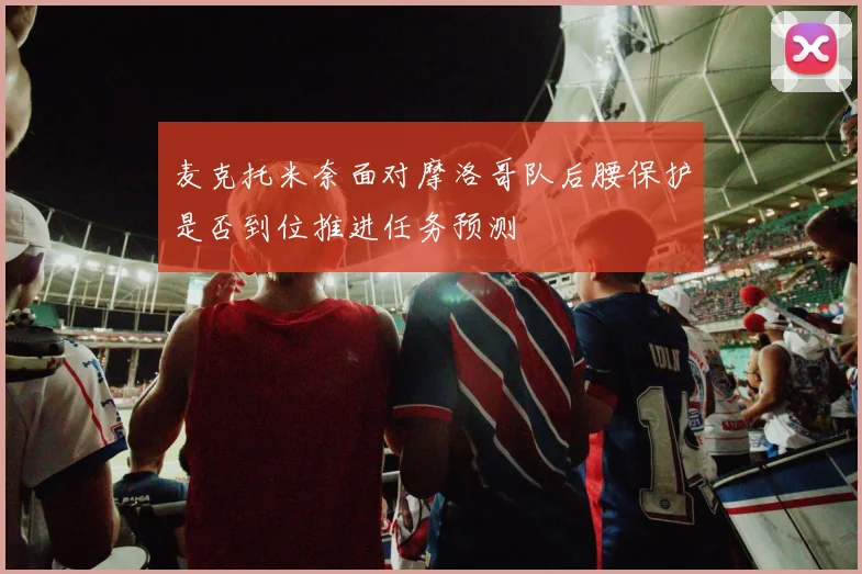 麦克托米奈面对摩洛哥队后腰保护是否到位推进任务预测