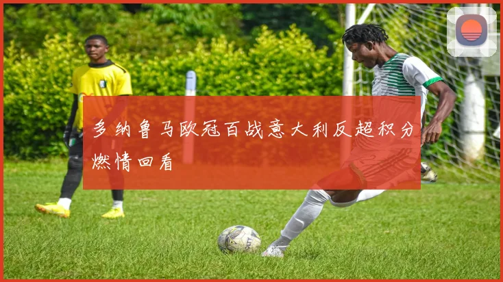 多纳鲁马欧冠百战意大利反超积分燃情回看