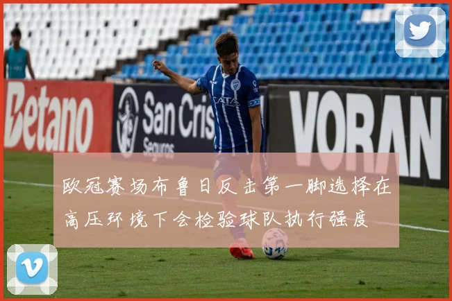 欧冠赛场布鲁日反击第一脚选择在高压环境下会检验球队执行强度