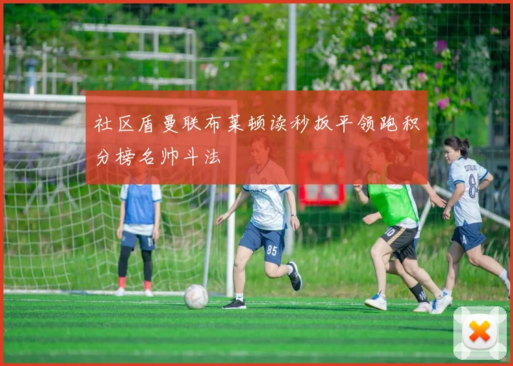 社区盾曼联布莱顿读秒扳平领跑积分榜名帅斗法 — 详细说明