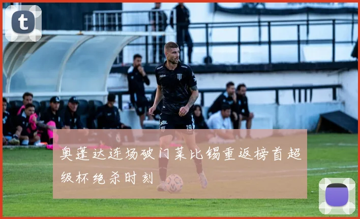 奥蓬达连场破门莱比锡重返榜首超级杯绝杀时刻