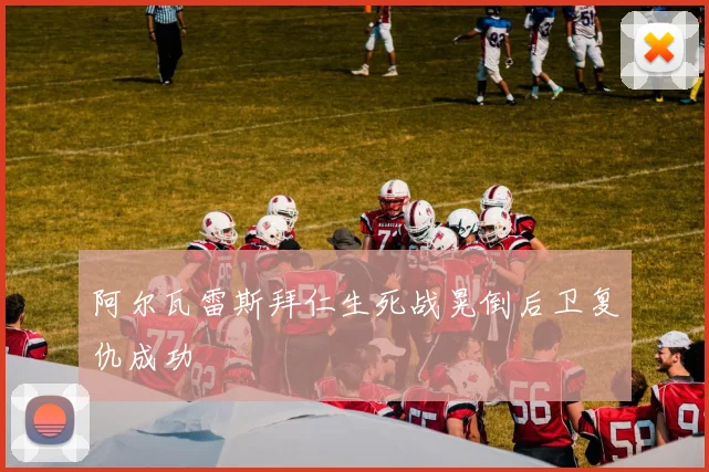阿尔瓦雷斯拜仁生死战晃倒后卫复仇成功