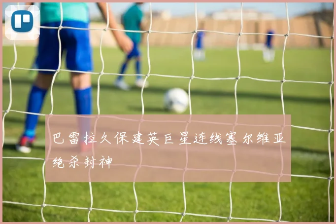 巴雷拉久保建英巨星连线塞尔维亚绝杀封神