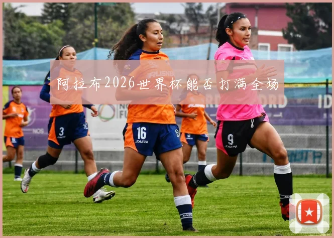 阿拉布2026世界杯能否打满全场