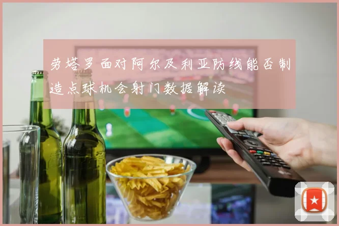 劳塔罗面对阿尔及利亚防线能否制造点球机会射门数据解读