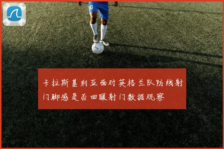卡拉斯基利亚面对英格兰队防线射门脚感是否回暖射门数据观察
