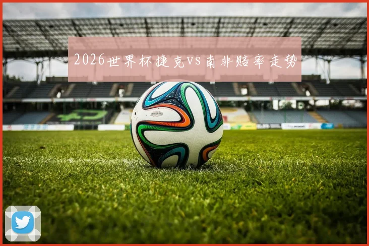 2026世界杯捷克vs南非赔率走势