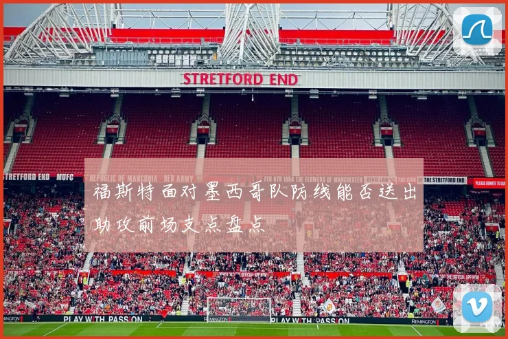 福斯特面对墨西哥队防线能否送出助攻前场支点盘点