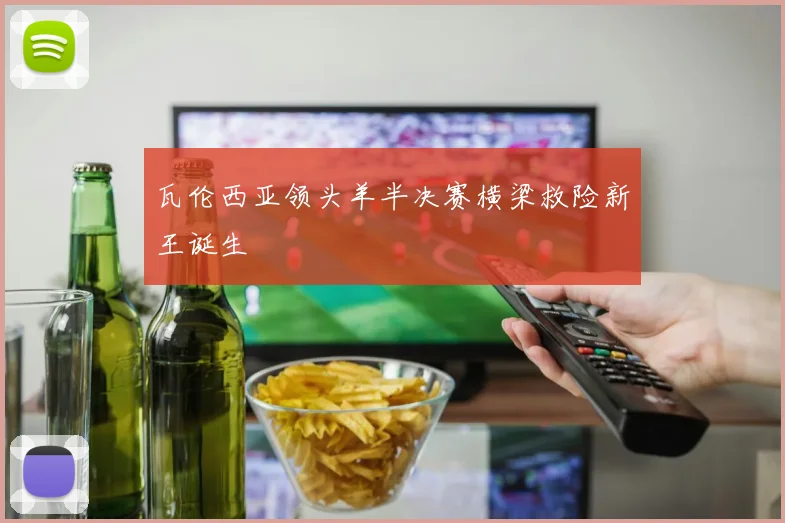瓦伦西亚领头羊半决赛横梁救险新王诞生