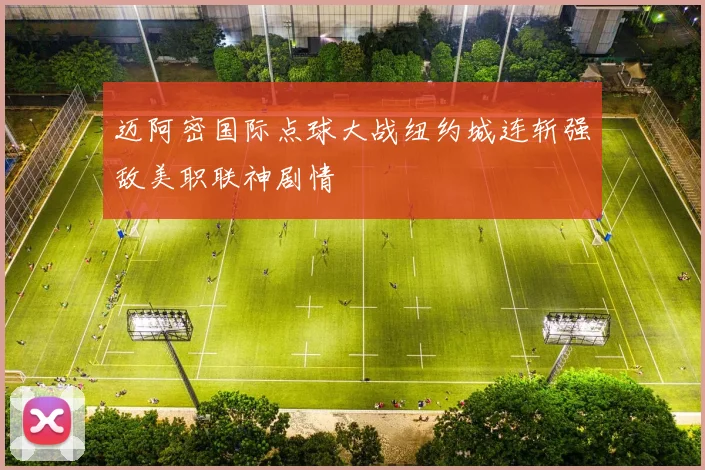迈阿密国际点球大战纽约城连斩强敌美职联神剧情