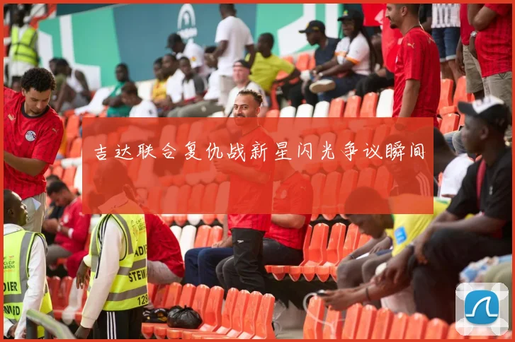 吉达联合复仇战新星闪光争议瞬间
