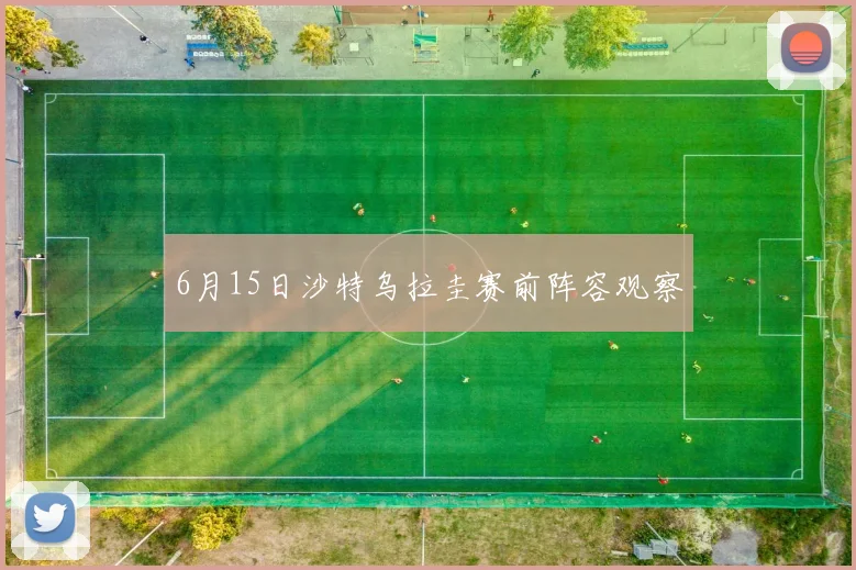 6月15日沙特乌拉圭赛前阵容观察