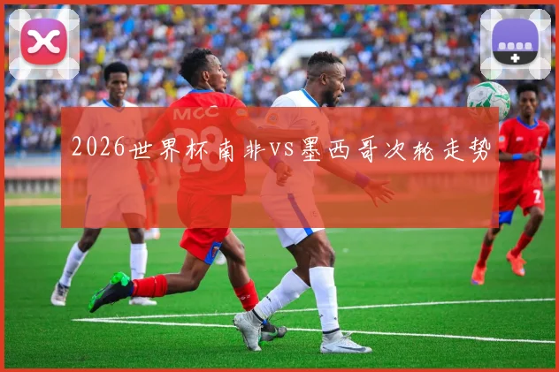 2026世界杯南非vs墨西哥次轮走势