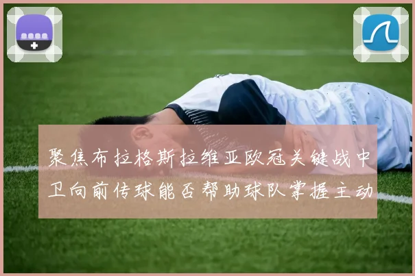 聚焦布拉格斯拉维亚欧冠关键战中卫向前传球能否帮助球队掌握主动