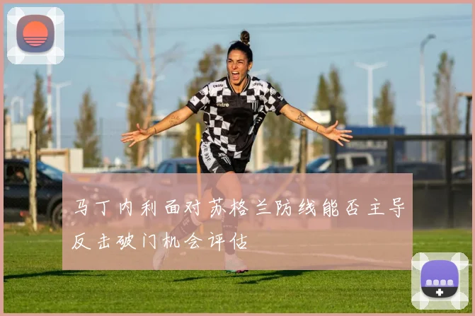 马丁内利面对苏格兰防线能否主导反击破门机会评估