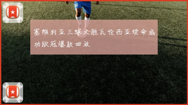 塞维利亚三球大胜瓦伦西亚续命成功欧冠爆款回放