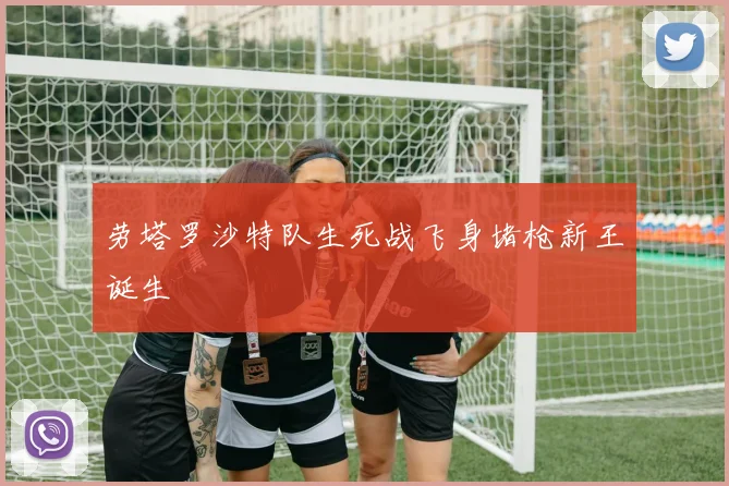 劳塔罗沙特队生死战飞身堵枪新王诞生