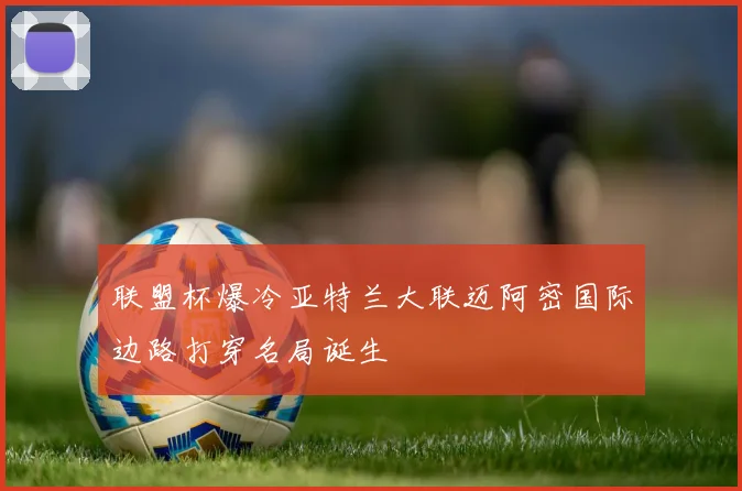 联盟杯爆冷亚特兰大联迈阿密国际边路打穿名局诞生