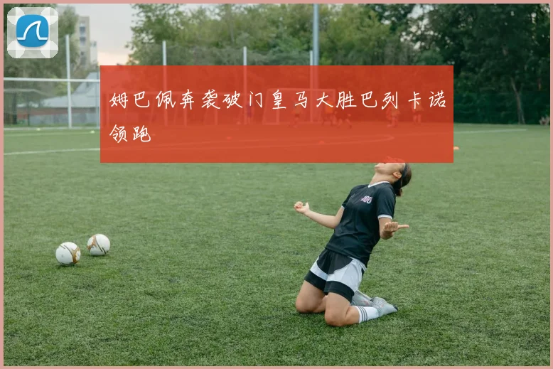 姆巴佩奔袭破门皇马大胜巴列卡诺领跑