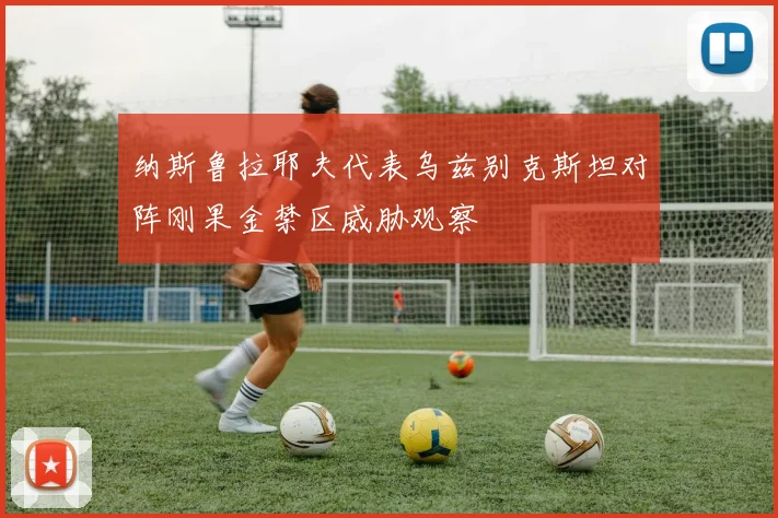 纳斯鲁拉耶夫代表乌兹别克斯坦对阵刚果金禁区威胁观察