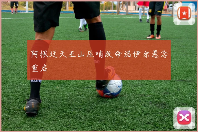 阿根廷天王山压哨改命诺伊尔悬念重启