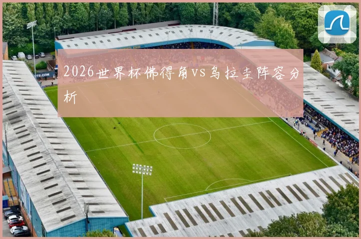 2026世界杯佛得角vs乌拉圭阵容分析