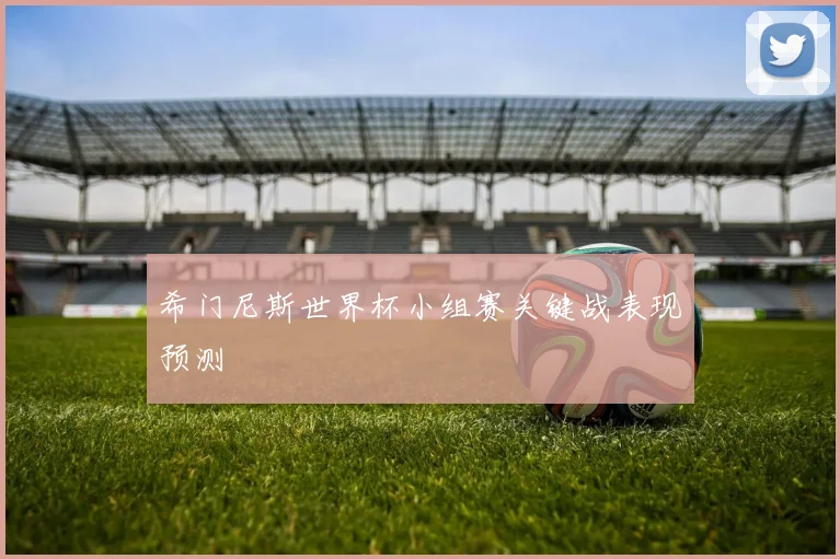希门尼斯世界杯小组赛关键战表现预测