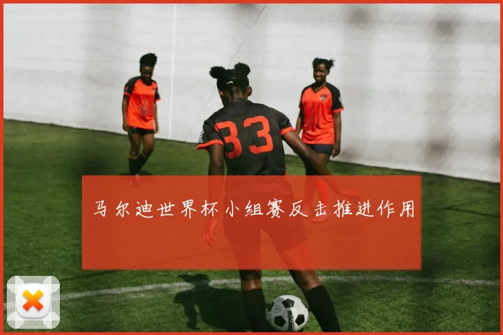 马尔迪世界杯小组赛反击推进作用
