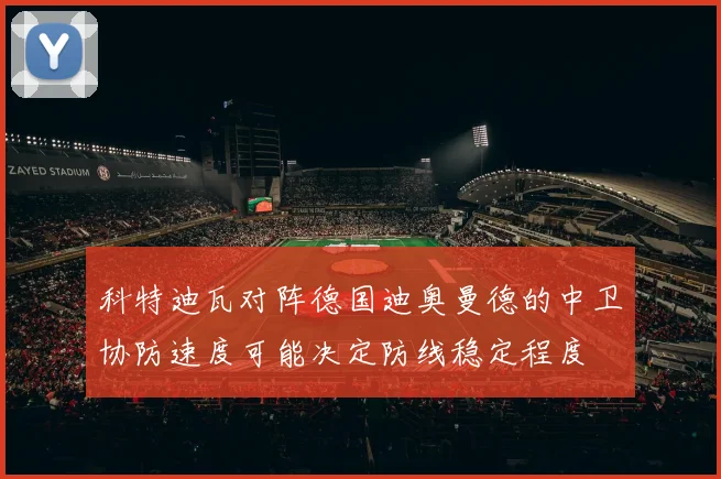科特迪瓦对阵德国迪奥曼德的中卫协防速度可能决定防线稳定程度