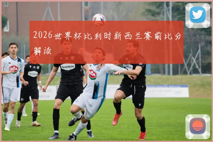 2026世界杯比利时新西兰赛前比分解读