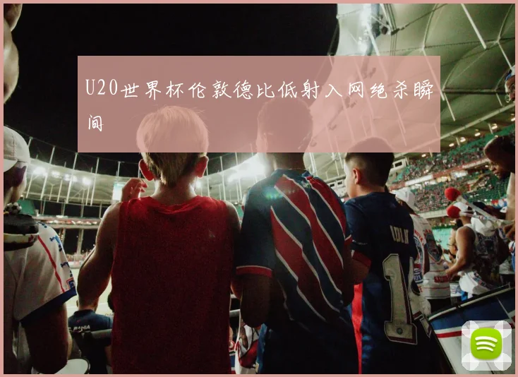 U20世界杯伦敦德比低射入网绝杀瞬间