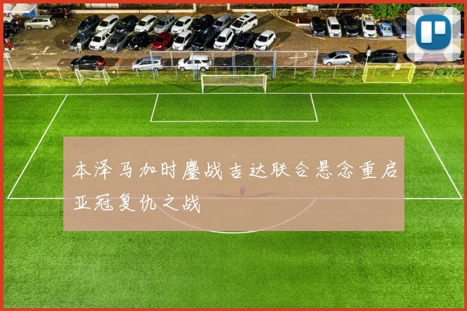 本泽马加时鏖战吉达联合悬念重启亚冠复仇之战