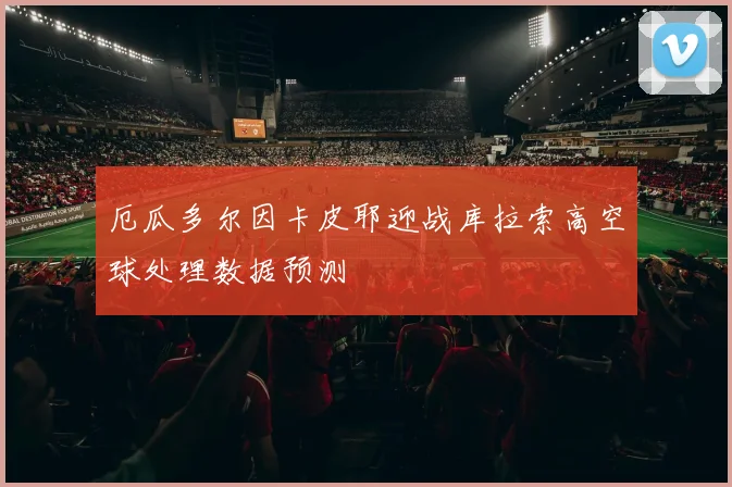 厄瓜多尔因卡皮耶迎战库拉索高空球处理数据预测