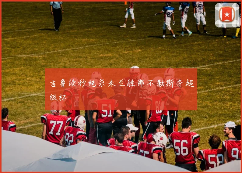 吉鲁读秒绝杀米兰胜那不勒斯夺超级杯