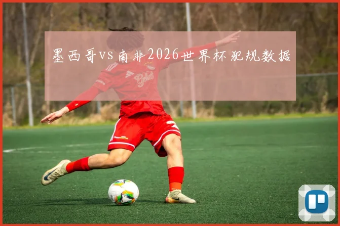 墨西哥vs南非2026世界杯犯规数据