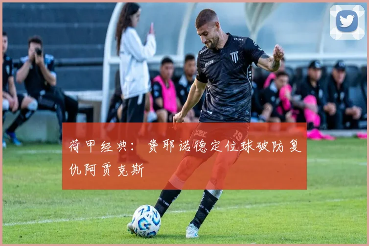 荷甲经典：费耶诺德定位球破防复仇阿贾克斯