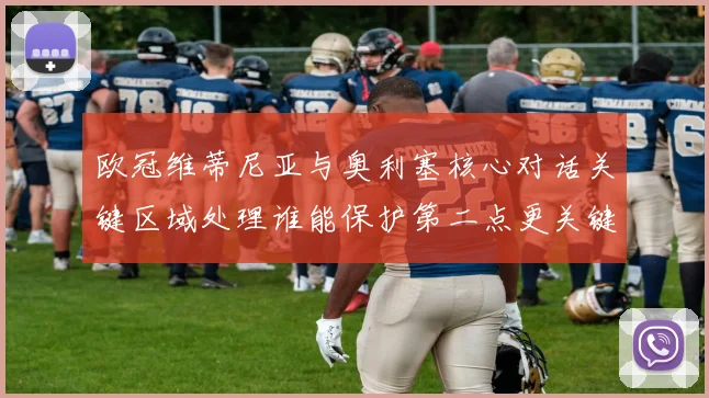 欧冠维蒂尼亚与奥利塞核心对话关键区域处理谁能保护第二点更关键
