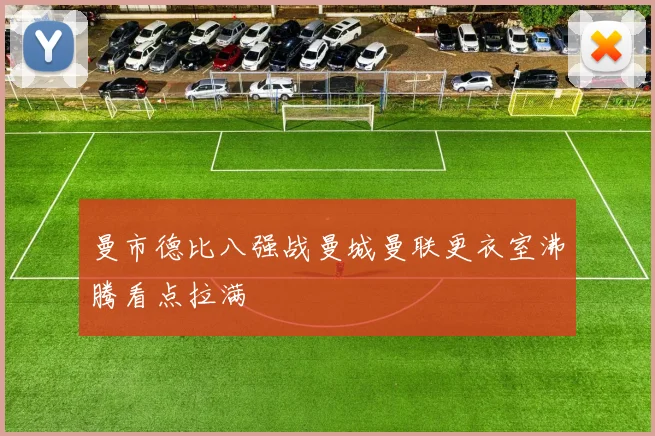 曼市德比八强战曼城曼联更衣室沸腾看点拉满