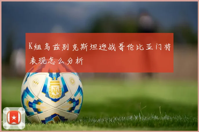 K组乌兹别克斯坦迎战哥伦比亚门将表现怎么分析