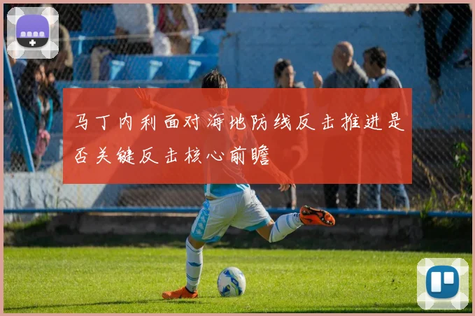 马丁内利面对海地防线反击推进是否关键反击核心前瞻