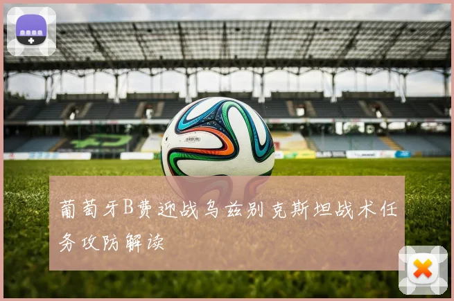 葡萄牙B费迎战乌兹别克斯坦战术任务攻防解读