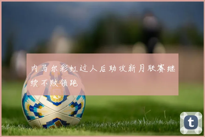 内马尔彩虹过人后助攻新月联赛继续不败领跑