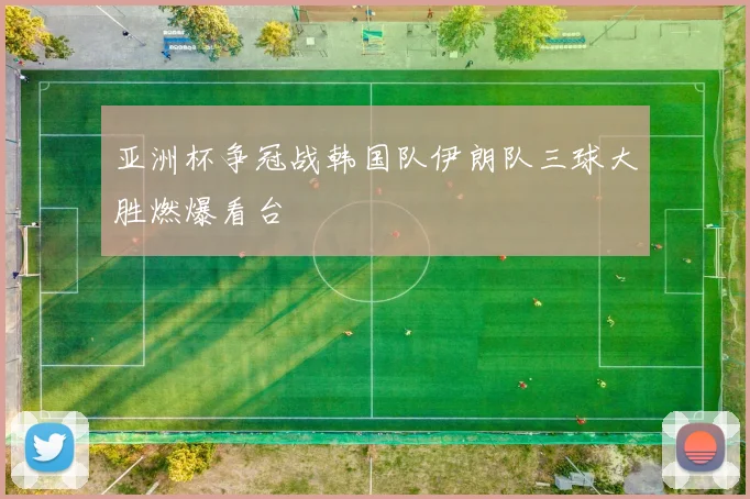 亚洲杯争冠战韩国队伊朗队三球大胜燃爆看台