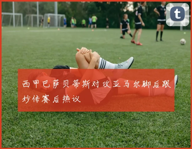 西甲巴萨贝蒂斯对攻亚马尔脚后跟妙传赛后热议