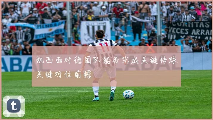 凯西面对德国队能否完成关键传球关键对位前瞻