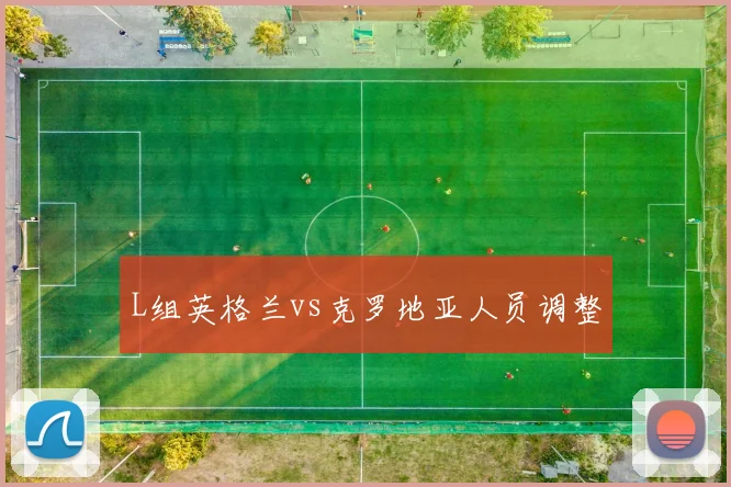 L组英格兰vs克罗地亚人员调整